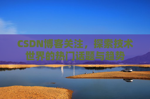 CSDN博客关注,探索技术世界的热门话题与趋势