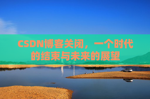 CSDN博客关闭,一个时代的结束与未来的展望