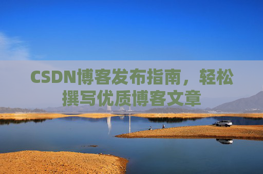 CSDN博客发布指南，轻松撰写优质博客文章