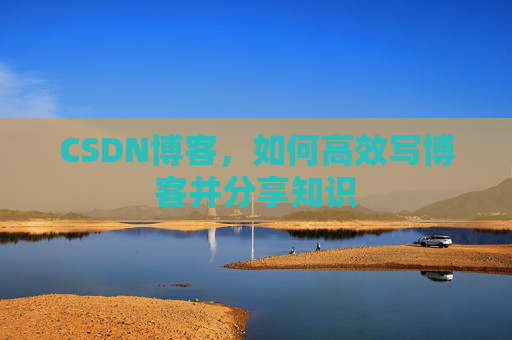 CSDN博客，如何高效写博客并分享知识